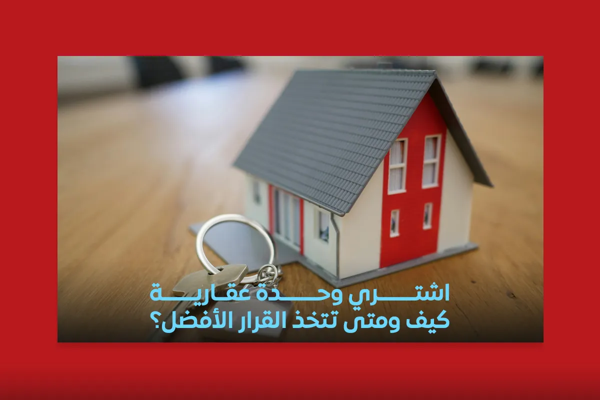 اشتري وحدة عقارية كيف ومتى تتخذ القرار الأفضل؟