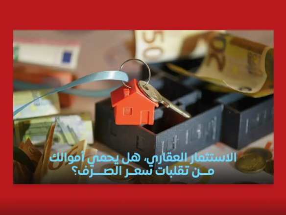 الاستثمار العقاري، هل يحمي أموالك من تقلبات سعر الصرف
