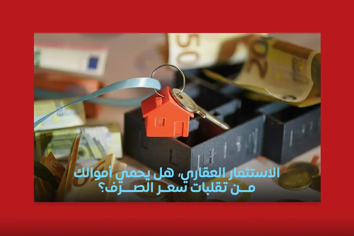 الاستثمار العقاري، هل يحمي أموالك من تقلبات سعر الصرف